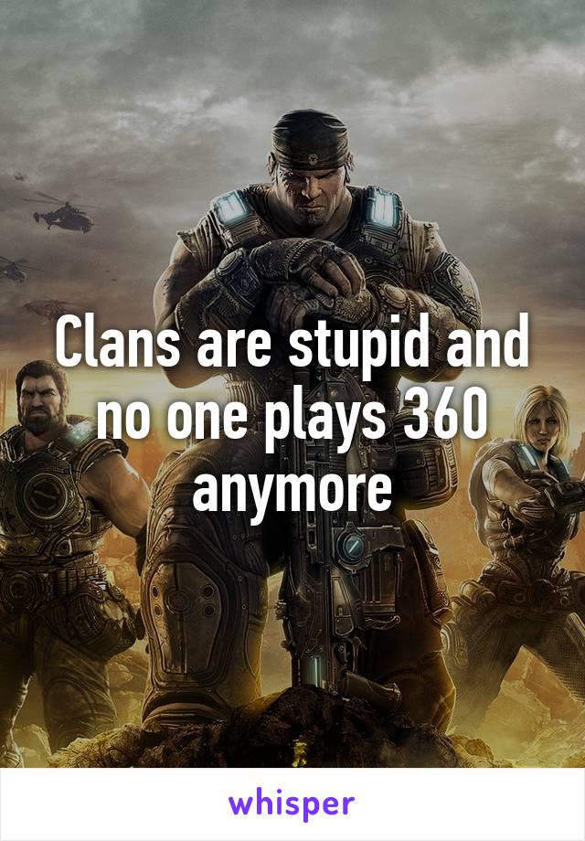 Clans are stupid and no one plays 360 anymore