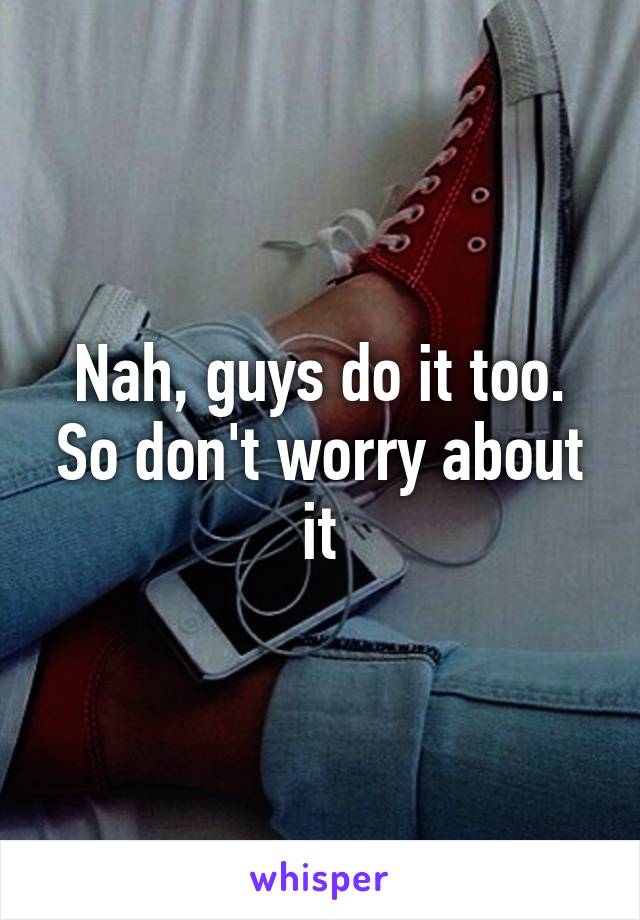 Nah, guys do it too. So don't worry about it