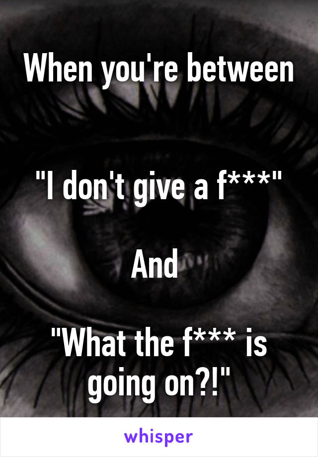 When you're between 

"I don't give a f***"

And 

"What the f*** is going on?!"