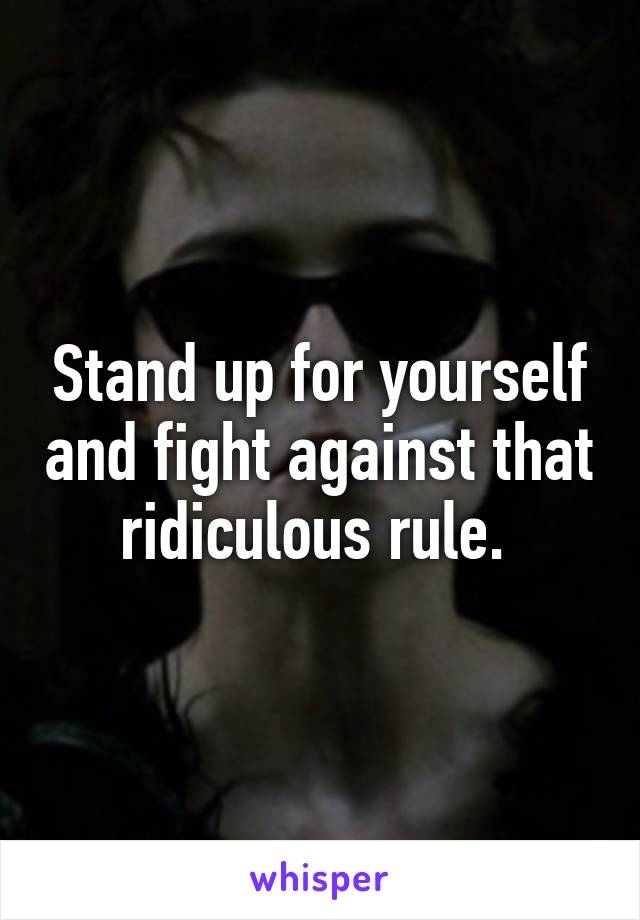 Stand up for yourself and fight against that ridiculous rule. 