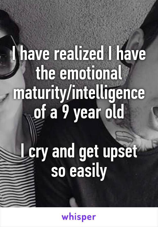 I have realized I have the emotional maturity/intelligence of a 9 year old

I cry and get upset so easily