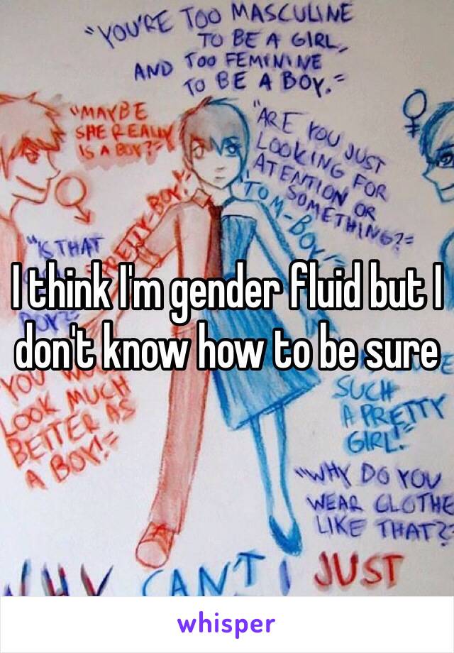 I think I'm gender fluid but I don't know how to be sure