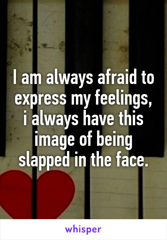 I am always afraid to express my feelings, i always have this image of being slapped in the face.