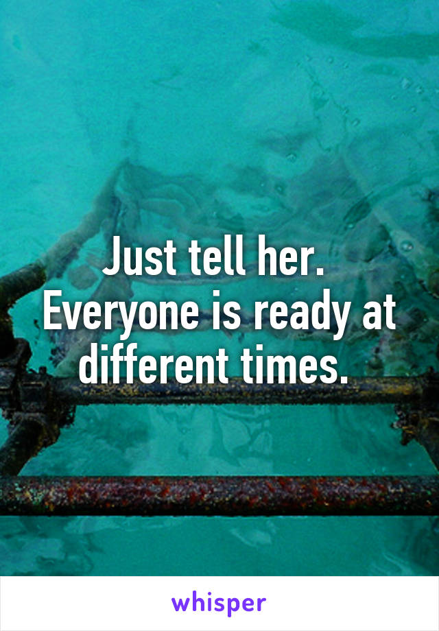 Just tell her. 
Everyone is ready at different times. 