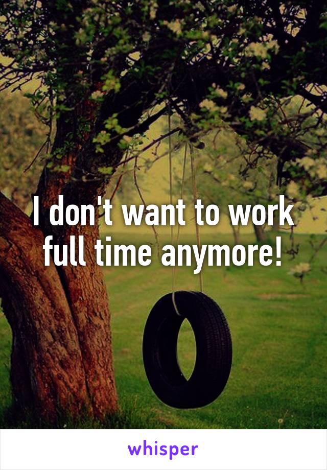 I don't want to work full time anymore!