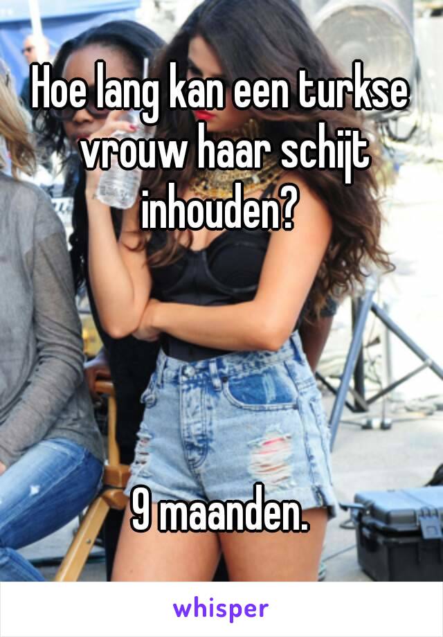 Hoe lang kan een turkse vrouw haar schijt inhouden? 




9 maanden.