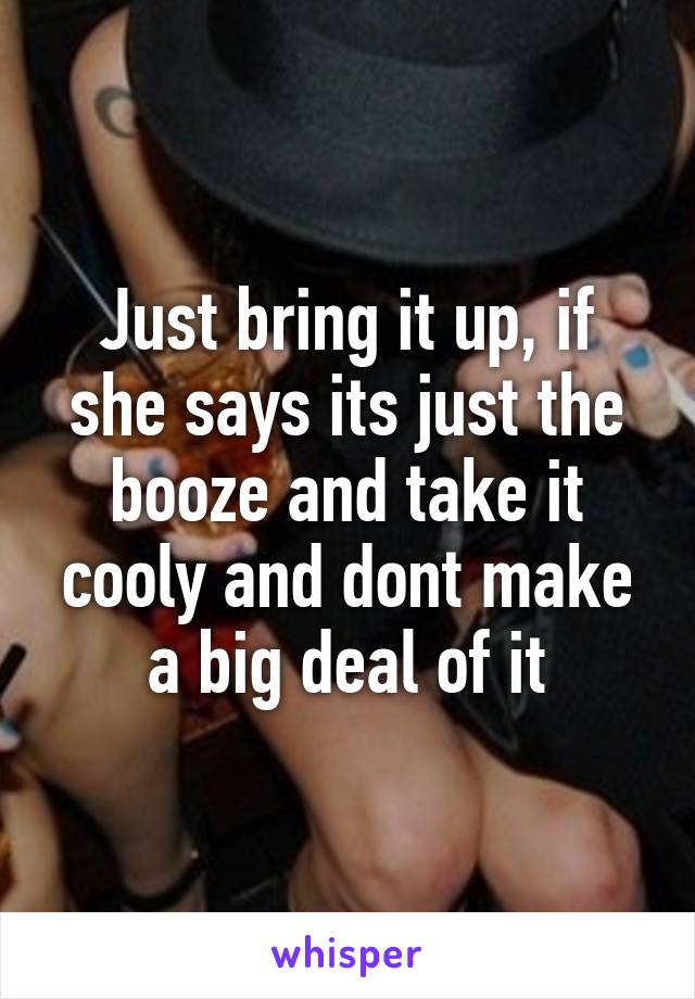 Just bring it up, if she says its just the booze and take it cooly and dont make a big deal of it