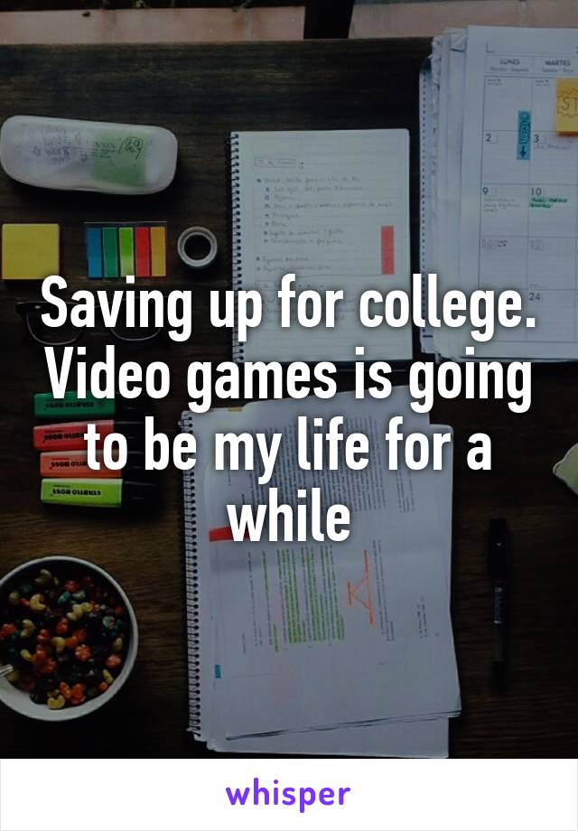 Saving up for college. Video games is going to be my life for a while