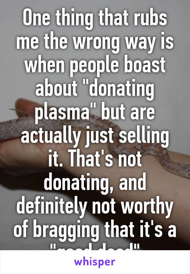 One thing that rubs me the wrong way is when people boast about "donating plasma" but are actually just selling it. That's not donating, and definitely not worthy of bragging that it's a "good deed"