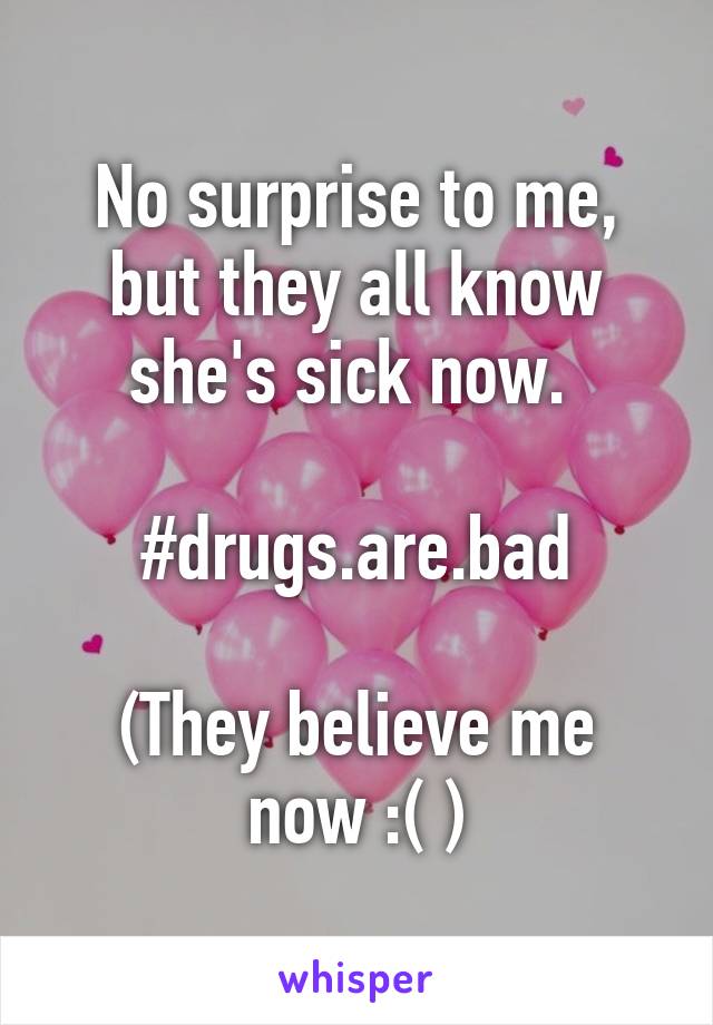 No surprise to me, but they all know she's sick now. 

#drugs.are.bad

(They believe me now :( )