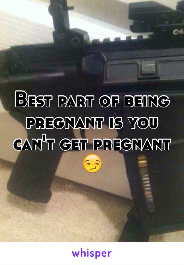 Best part of being pregnant is you can't get pregnant 😏