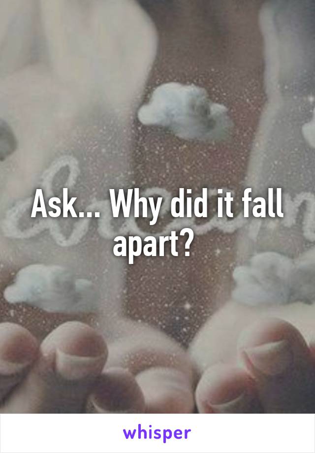 Ask... Why did it fall apart? 