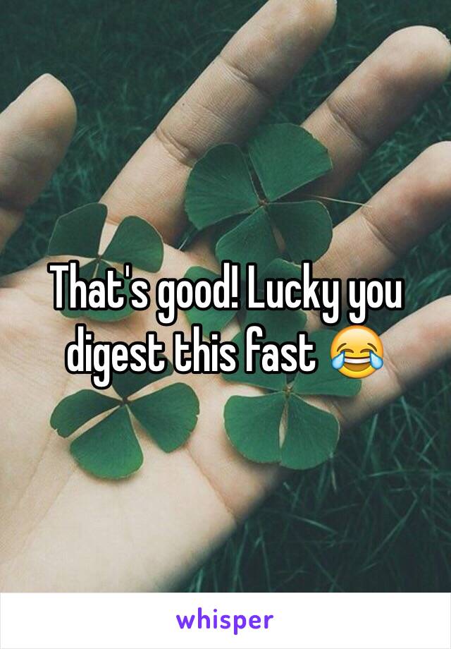 That's good! Lucky you digest this fast 😂