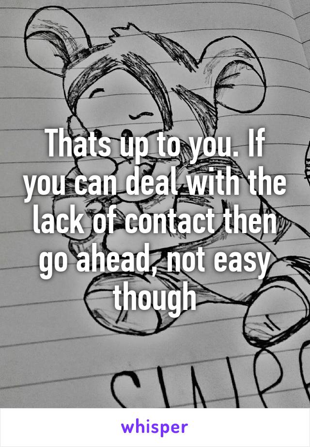 Thats up to you. If you can deal with the lack of contact then go ahead, not easy though