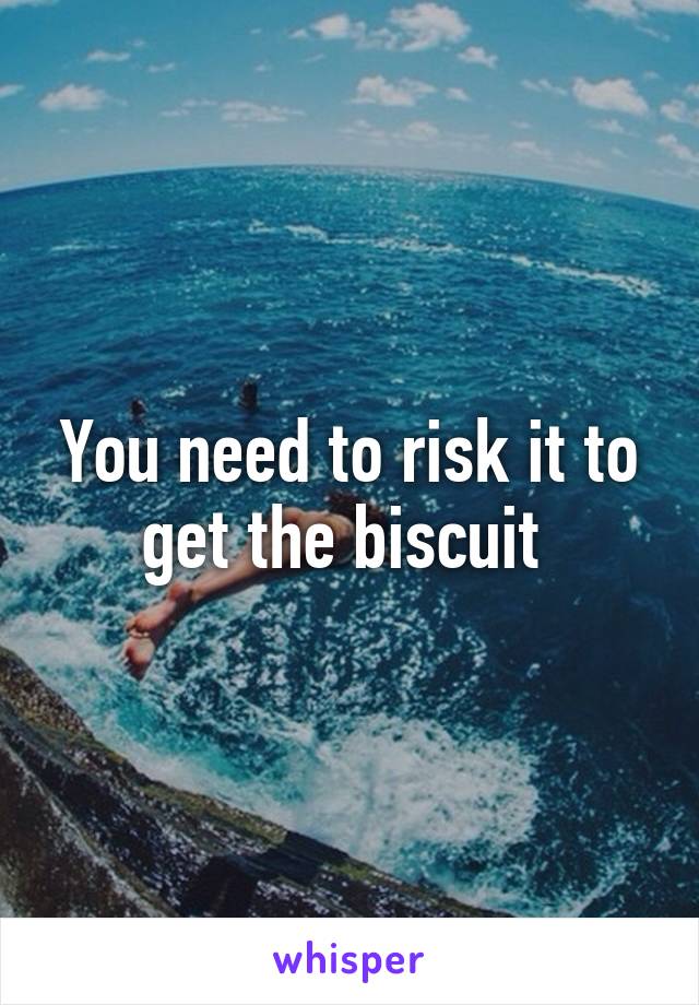 You need to risk it to get the biscuit 