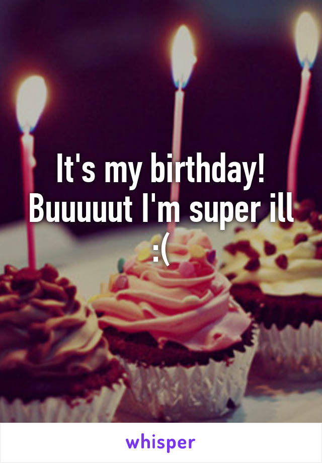 It's my birthday! Buuuuut I'm super ill :(
