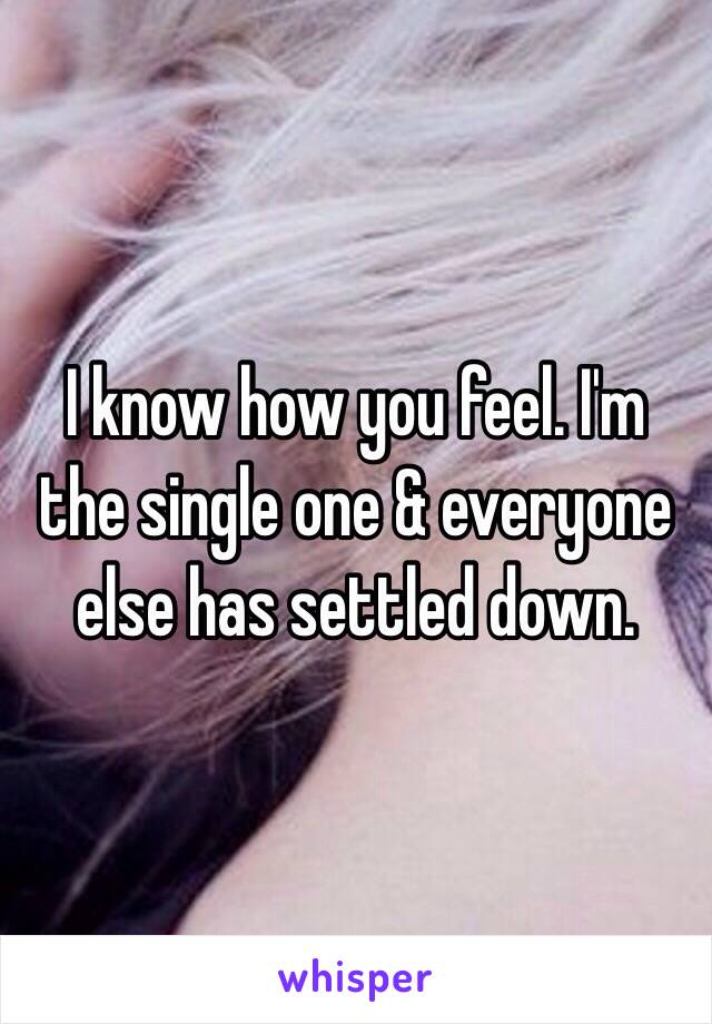 I know how you feel. I'm the single one & everyone else has settled down.