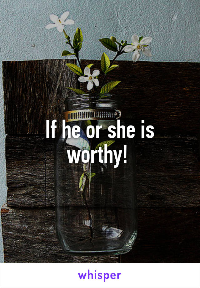 If he or she is worthy! 