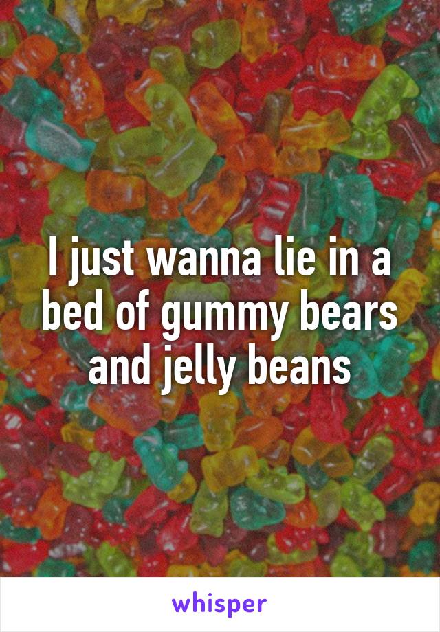 I just wanna lie in a bed of gummy bears and jelly beans