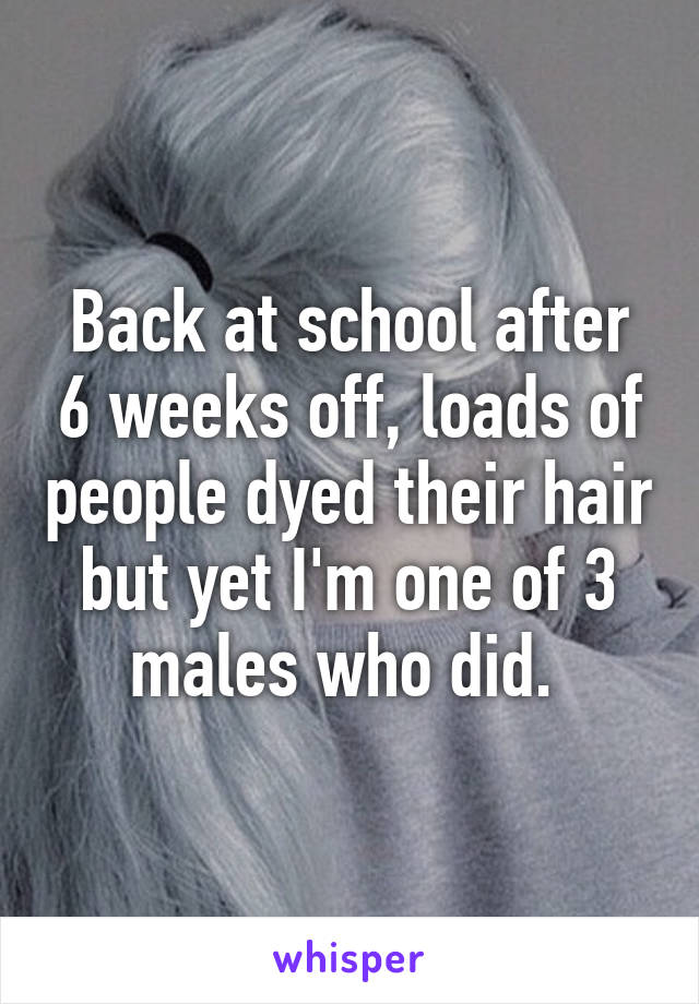 Back at school after 6 weeks off, loads of people dyed their hair but yet I'm one of 3 males who did. 