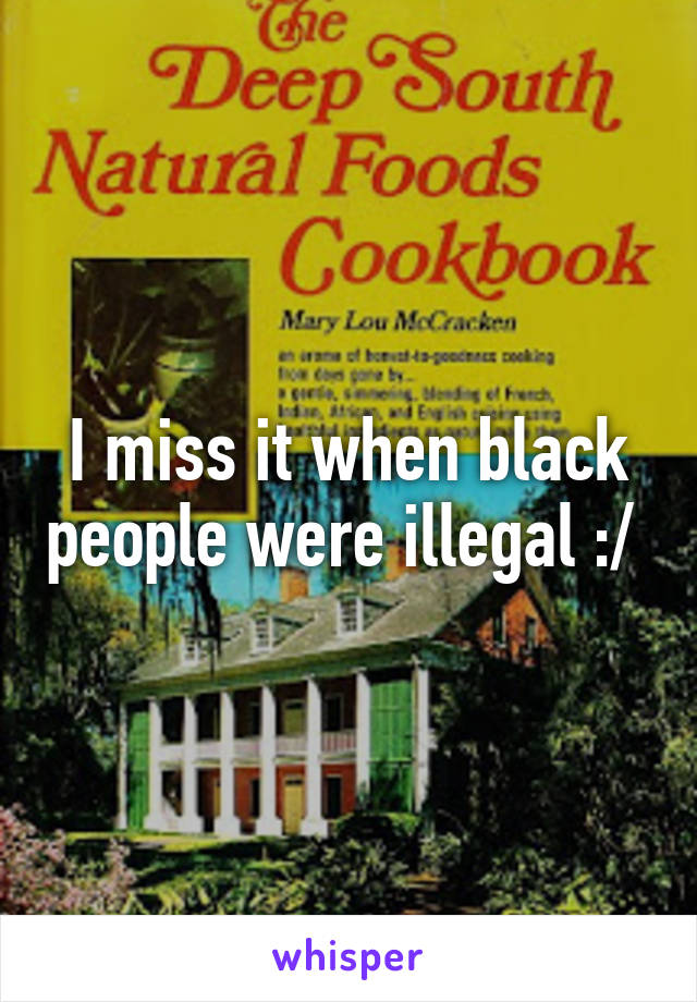 I miss it when black people were illegal :/ 