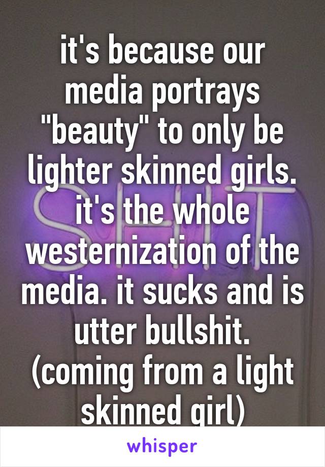 it's because our media portrays "beauty" to only be lighter skinned girls. it's the whole westernization of the media. it sucks and is utter bullshit. (coming from a light skinned girl)