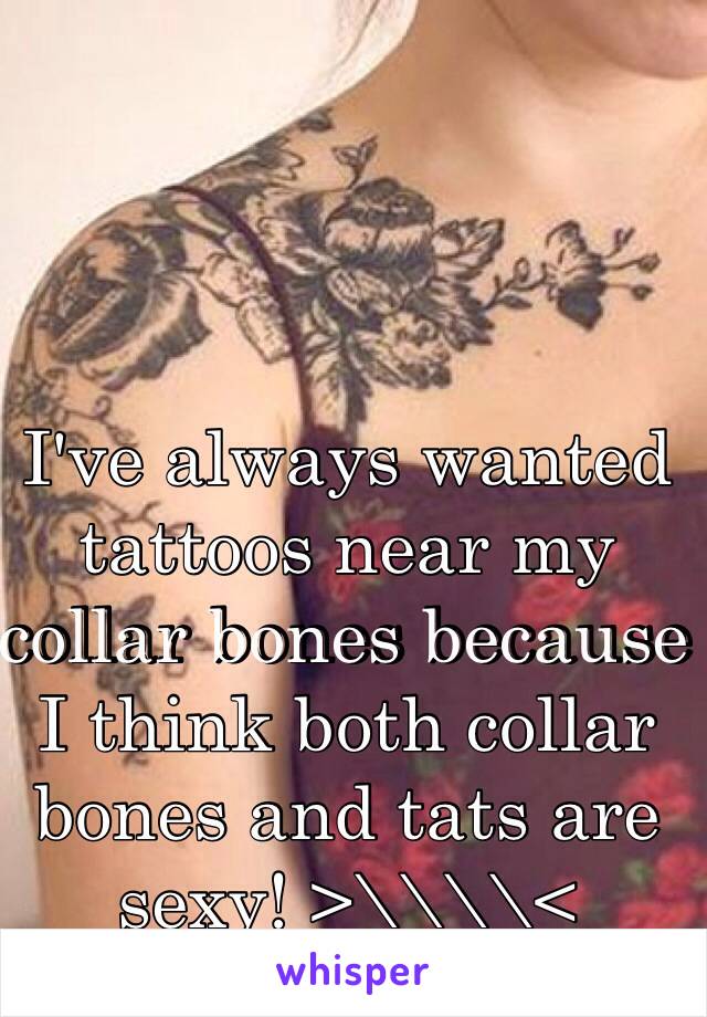 I've always wanted tattoos near my collar bones because I think both collar bones and tats are sexy! >\\\\< 