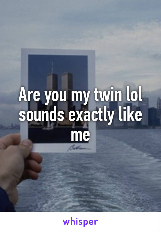 Are you my twin lol sounds exactly like me