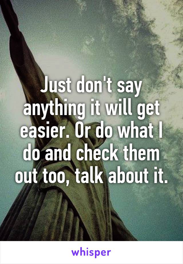 Just don't say anything it will get easier. Or do what I do and check them out too, talk about it.