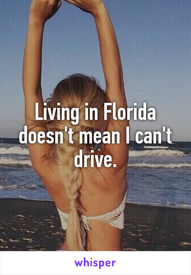 Living in Florida doesn't mean I can't drive.