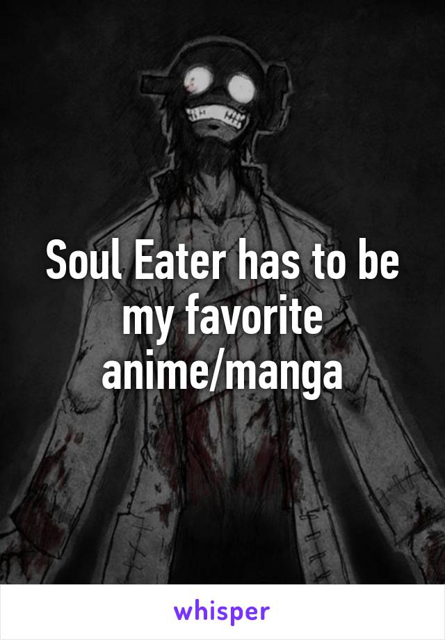 Soul Eater has to be my favorite anime/manga