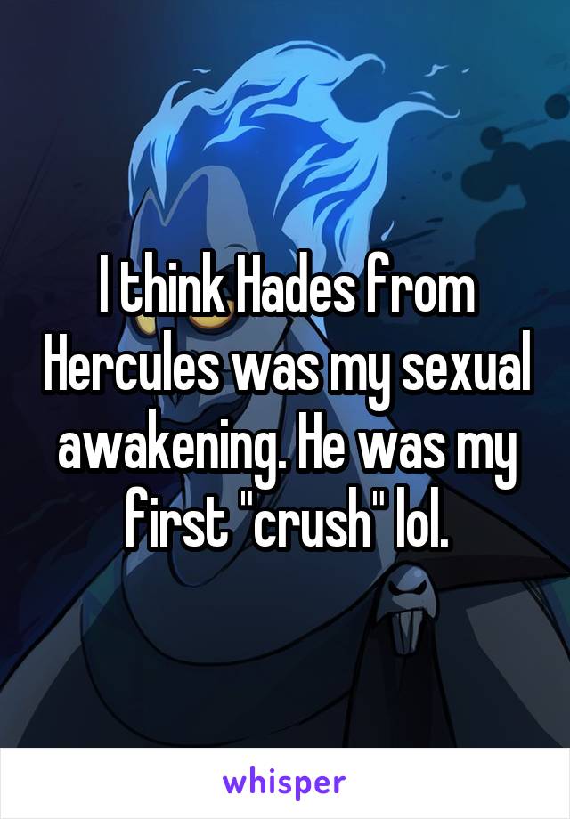 I think Hades from Hercules was my sexual awakening. He was my first "crush" lol.
