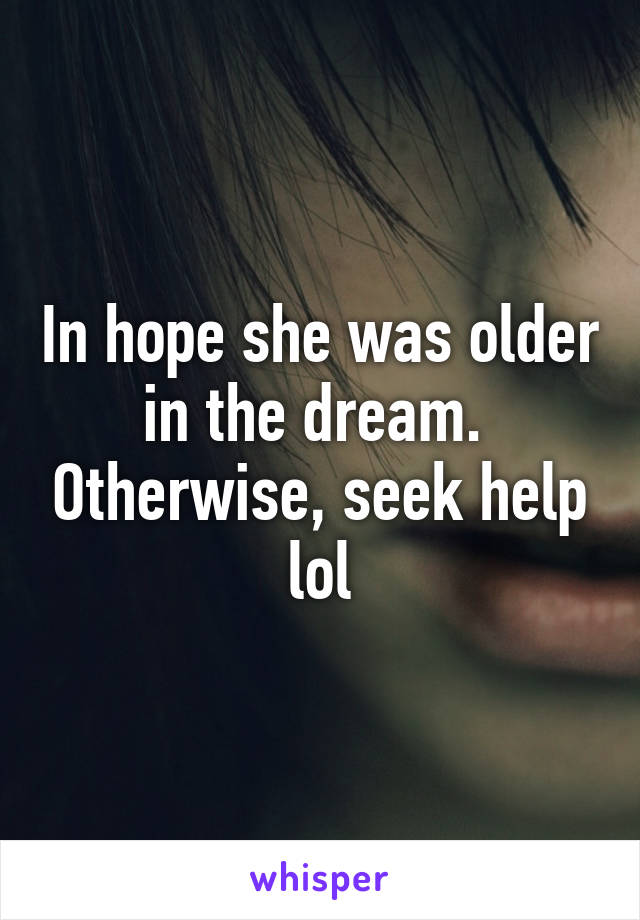 In hope she was older in the dream.  Otherwise, seek help lol