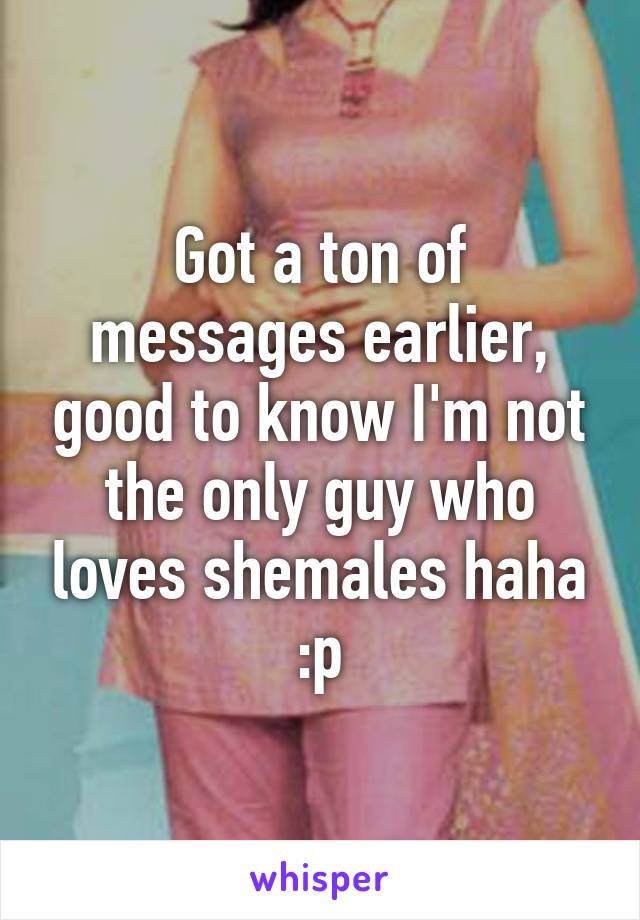 Got a ton of messages earlier, good to know I'm not the only guy who loves shemales haha :p