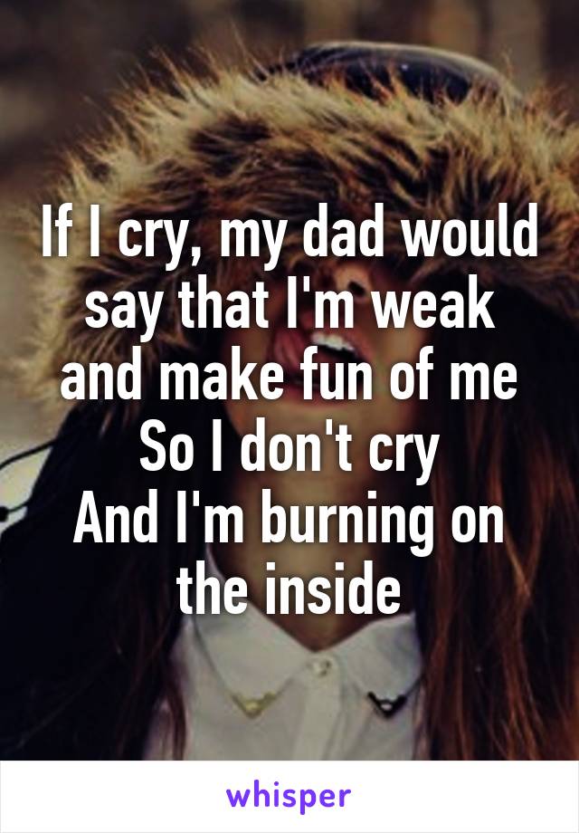 If I cry, my dad would say that I'm weak and make fun of me
So I don't cry
And I'm burning on the inside