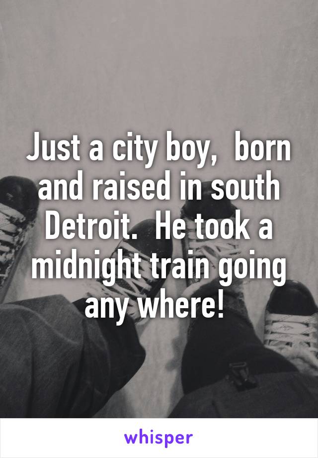 Just a city boy,  born and raised in south Detroit.  He took a midnight train going any where! 