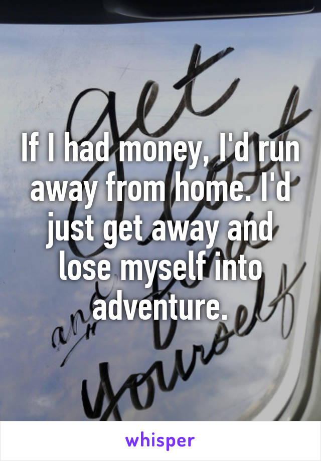 If I had money, I'd run away from home. I'd just get away and lose myself into adventure.