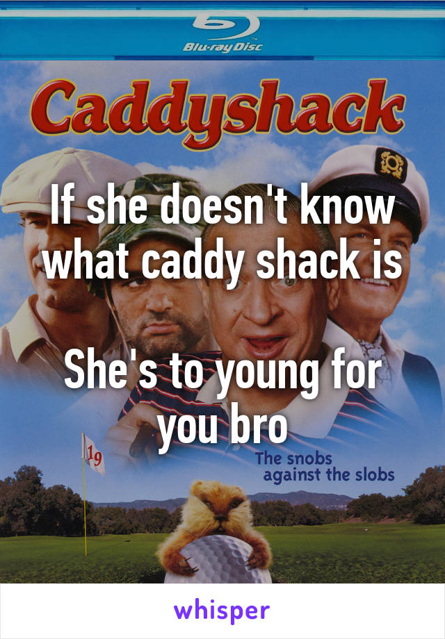 If she doesn't know what caddy shack is

She's to young for you bro