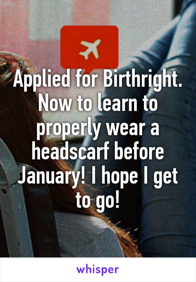 Applied for Birthright. Now to learn to properly wear a headscarf before January! I hope I get to go!