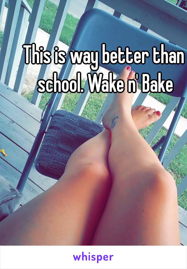 This is way better than school. Wake n' Bake