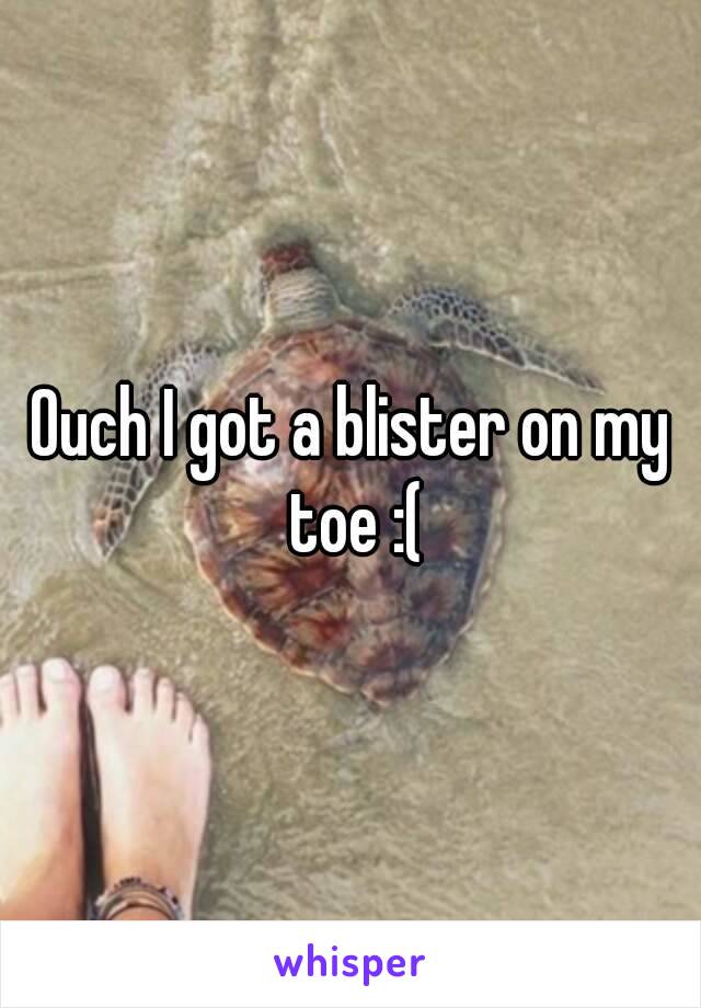 Ouch I got a blister on my toe :(