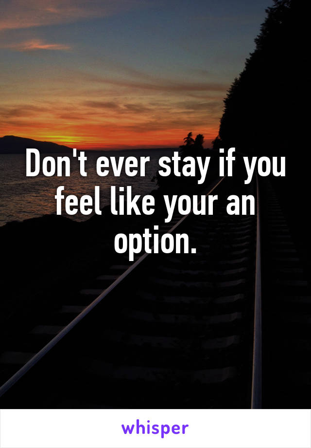 Don't ever stay if you feel like your an option.
