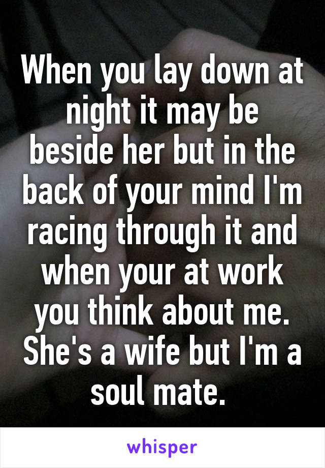 When you lay down at night it may be beside her but in the back of your mind I'm racing through it and when your at work you think about me. She's a wife but I'm a soul mate. 