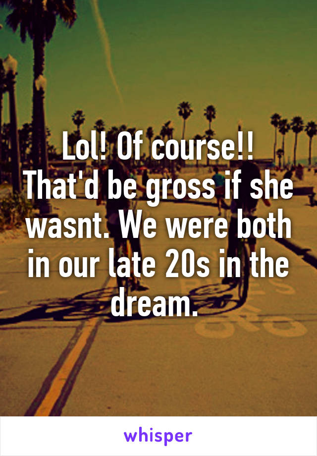 Lol! Of course!! That'd be gross if she wasnt. We were both in our late 20s in the dream. 