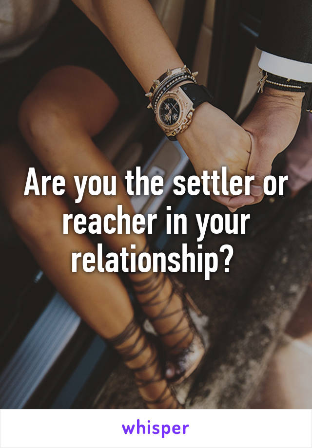 Are you the settler or reacher in your relationship? 