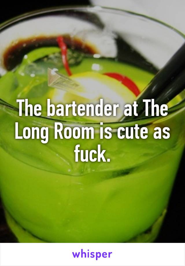 The bartender at The Long Room is cute as fuck.