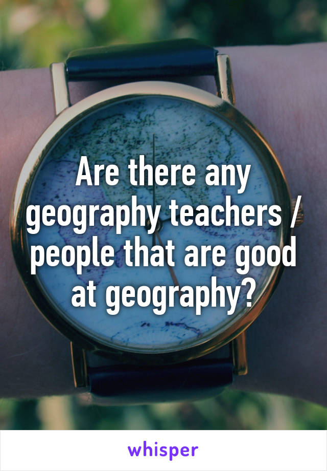 Are there any geography teachers / people that are good at geography?