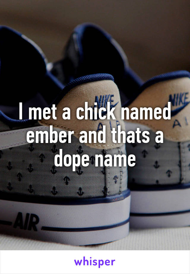 I met a chick named ember and thats a dope name