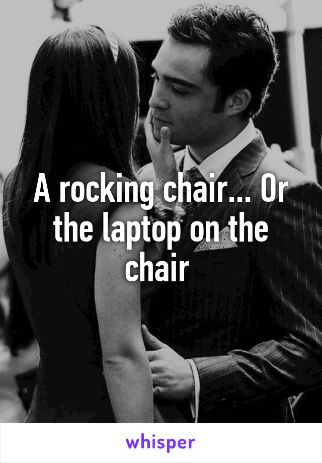 A rocking chair... Or the laptop on the chair 