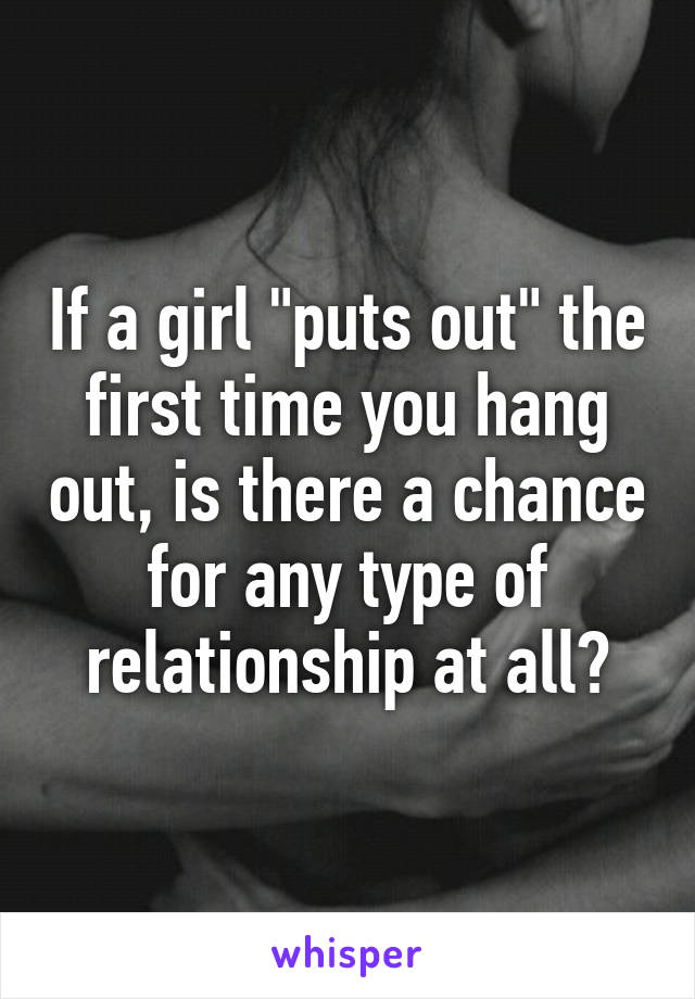 If a girl "puts out" the first time you hang out, is there a chance for any type of relationship at all?